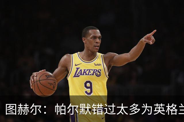 图赫尔：帕尔默错过太多为英格兰效力的机会，我不怪他但这是事实