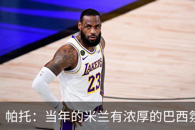 帕托：当年的米兰有浓厚的巴西氛围；米兰球迷一直在我心里