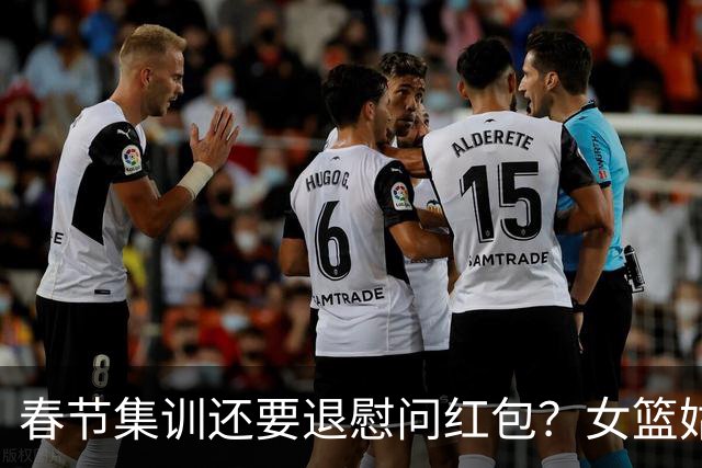 春节集训还要退慰问红包？女篮姑娘太委屈，没得到篮协基本尊重