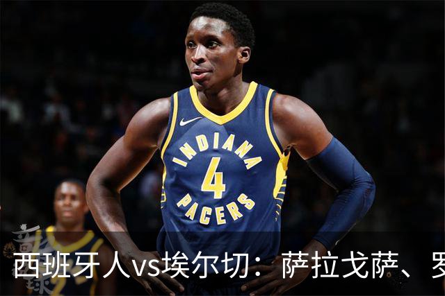 西班牙人vs埃尔切：萨拉戈萨、罗伯托-费尔南德斯首发，维克托-丘斯特、勒马尔出战
