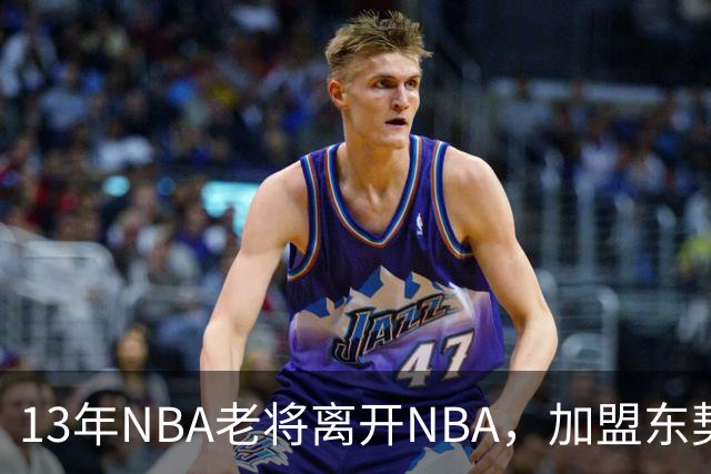 13年NBA老将离开NBA，加盟东契奇参与创办的意大利球队